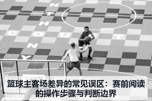 篮球主客场差异的常见误区:赛前阅读的操作步骤与判断边界 - leyu